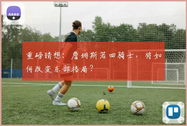 重磅猜想：詹姆斯若回骑士，将如何改变东部格局？