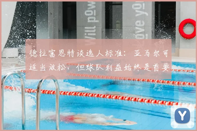 德拉富恩特谈选人标准：亚马尔可适当放松，但球队利益始终是首要考量