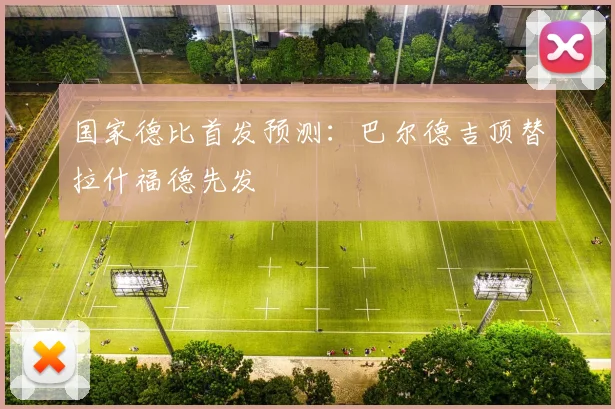 国家德比首发预测：巴尔德吉顶替拉什福德先发