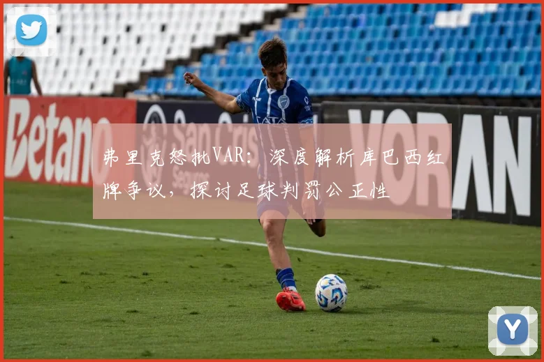弗里克怒批VAR：深度解析库巴西红牌争议，探讨足球判罚公正性
