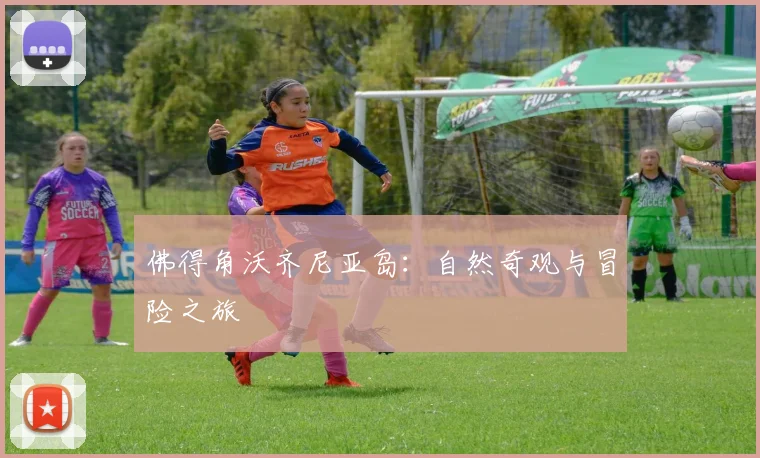 佛得角沃齐尼亚岛：自然奇观与冒险之旅