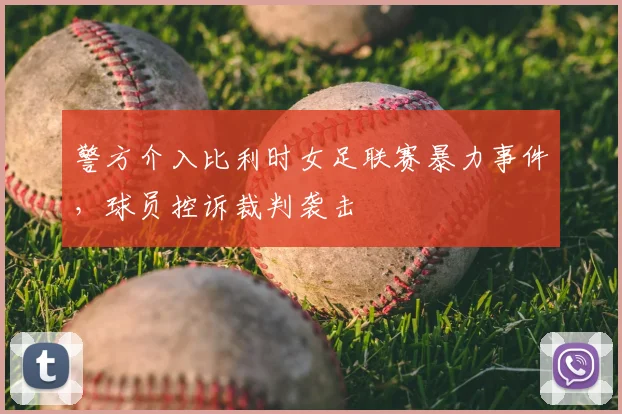 警方介入比利时女足联赛暴力事件，球员控诉裁判袭击