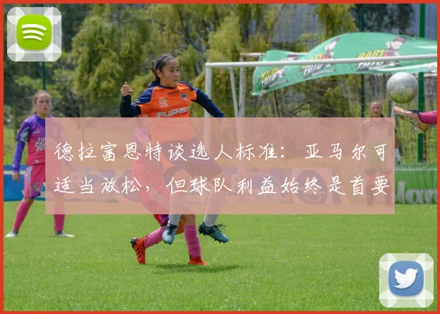 德拉富恩特谈选人标准：亚马尔可适当放松，但球队利益始终是首要考量