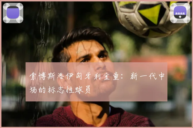 索博斯洛伊匈牙利金童：新一代中场的标志性球员
