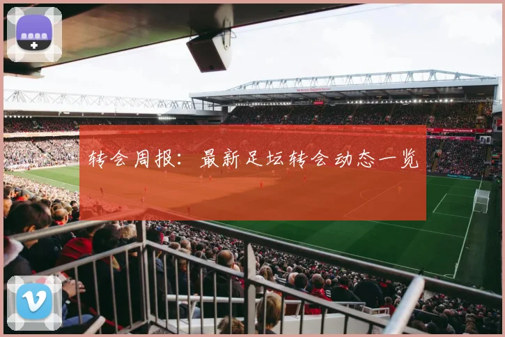 转会周报：最新足坛转会动态一览