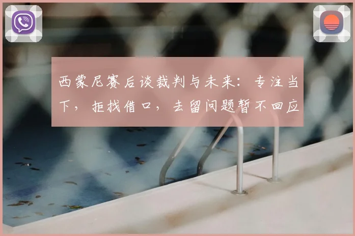 西蒙尼赛后谈裁判与未来：专注当下，拒找借口，去留问题暂不回应