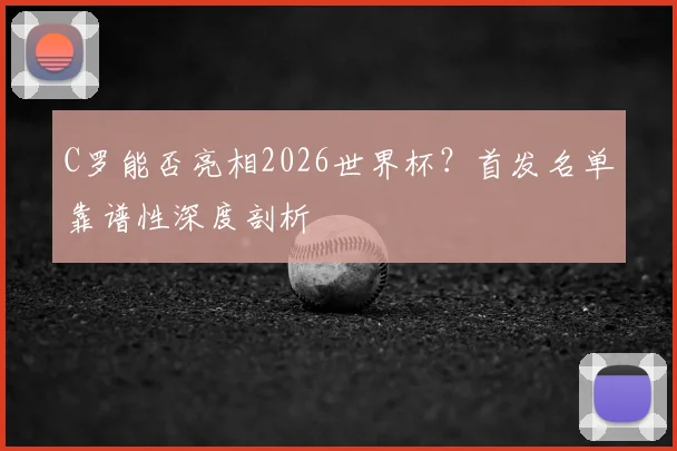C罗能否亮相2026世界杯？首发名单靠谱性深度剖析