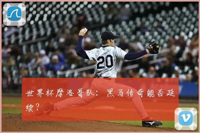 世界杯摩洛哥队：黑马传奇能否延续？