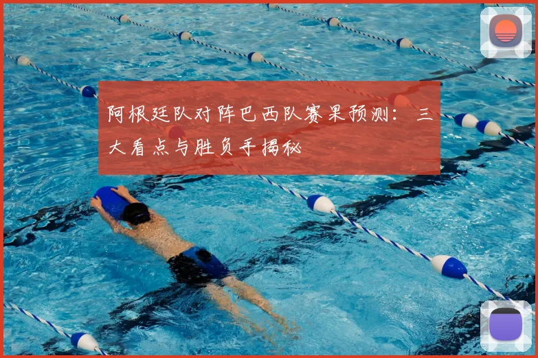 阿根廷队对阵巴西队赛果预测：三大看点与胜负手揭秘