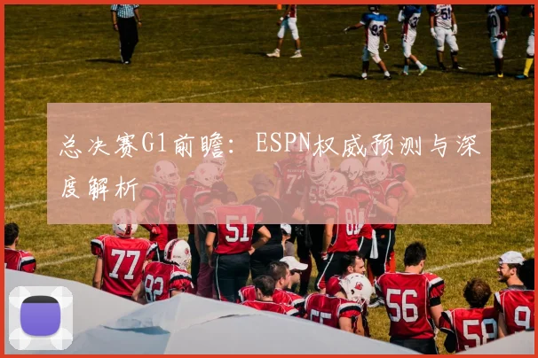 总决赛G1前瞻：ESPN权威预测与深度解析