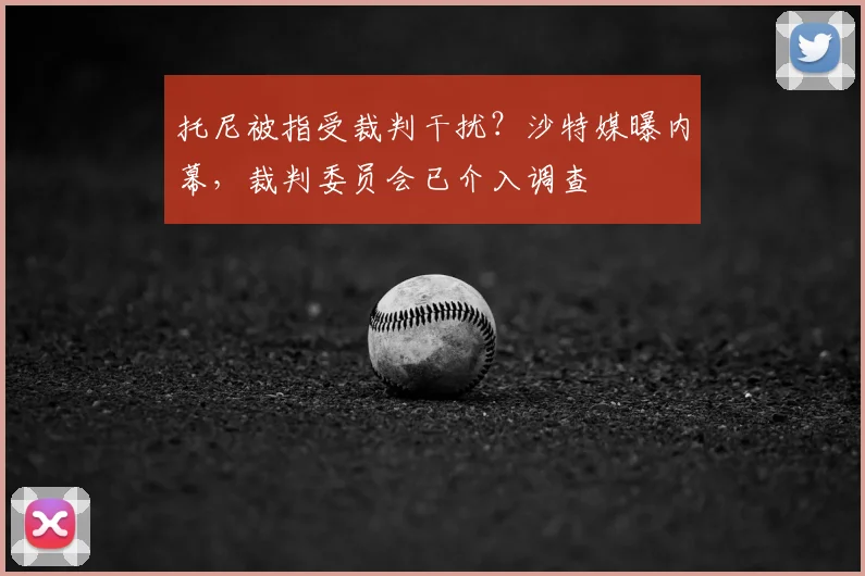 托尼被指受裁判干扰？沙特媒曝内幕，裁判委员会已介入调查