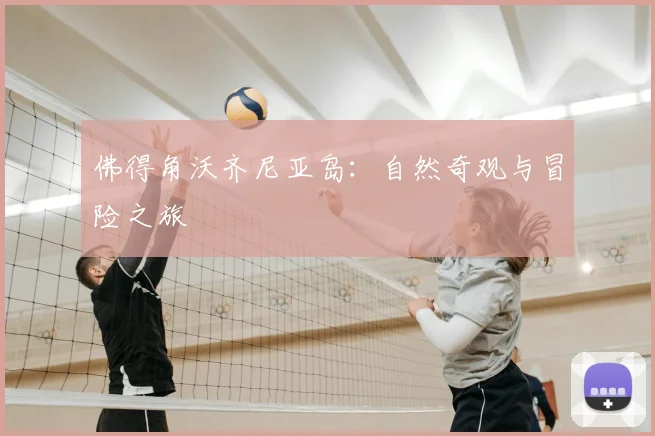 佛得角沃齐尼亚岛：自然奇观与冒险之旅