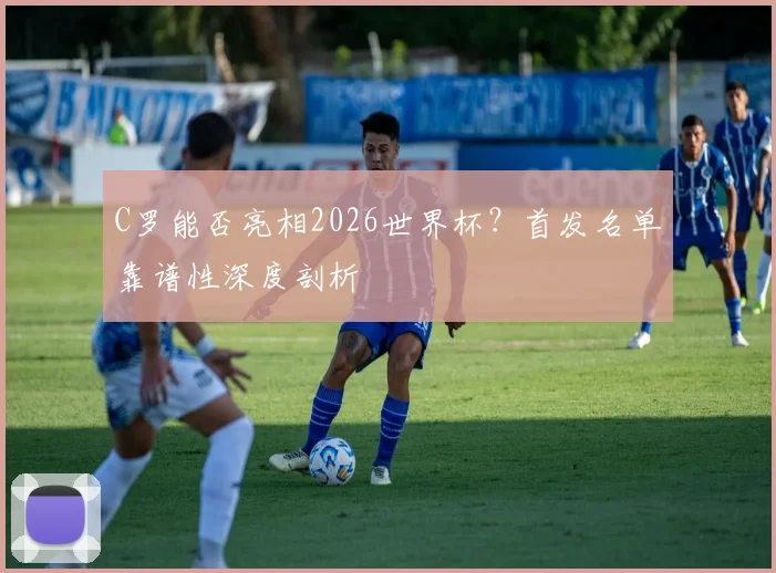 C罗能否亮相2026世界杯？首发名单靠谱性深度剖析