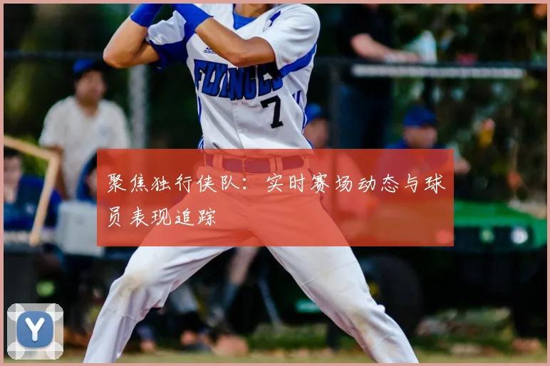 聚焦独行侠队：实时赛场动态与球员表现追踪