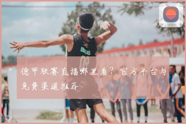 德甲联赛直播哪里看？官方平台与免费渠道推荐
