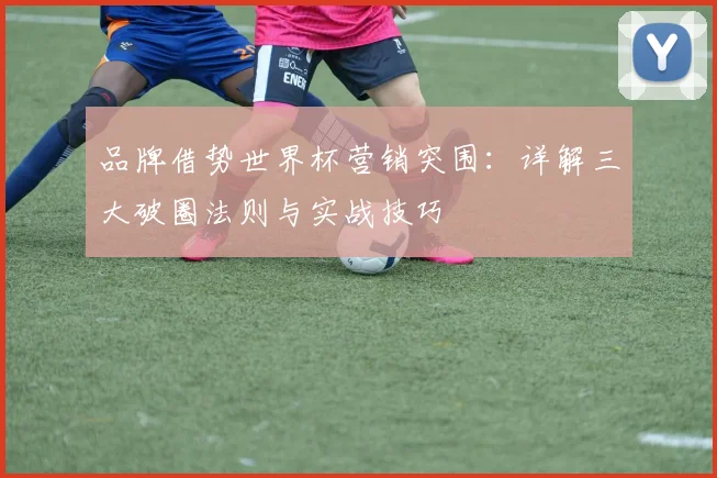 品牌借势世界杯营销突围：详解三大破圈法则与实战技巧