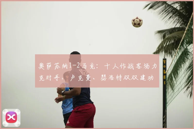奥萨苏纳1-2马竞：十人作战客场力克对手，卢克曼、瑟洛特双双建功
