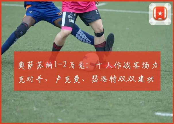 奥萨苏纳1-2马竞：十人作战客场力克对手，卢克曼、瑟洛特双双建功