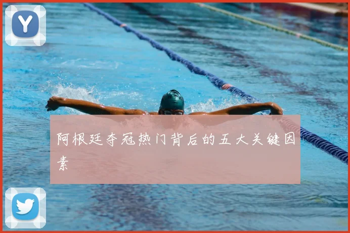 阿根廷夺冠热门背后的五大关键因素