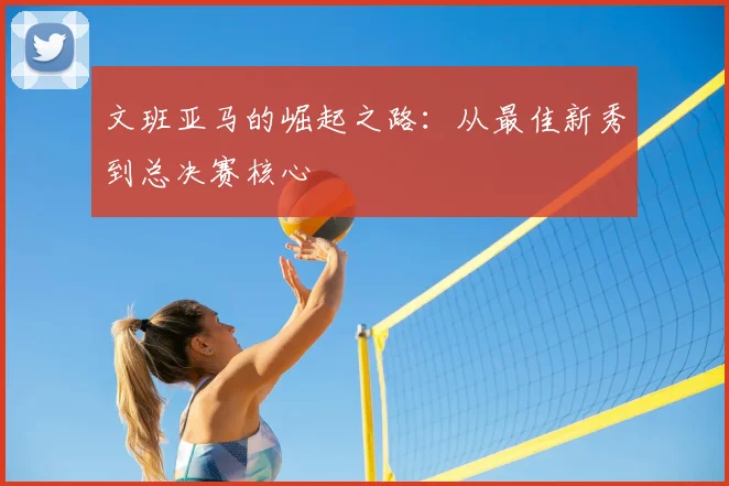 文班亚马的崛起之路：从最佳新秀到总决赛核心