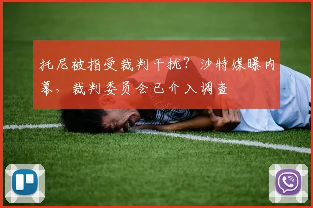 托尼被指受裁判干扰？沙特媒曝内幕，裁判委员会已介入调查