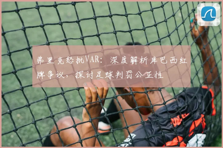 弗里克怒批VAR：深度解析库巴西红牌争议，探讨足球判罚公正性
