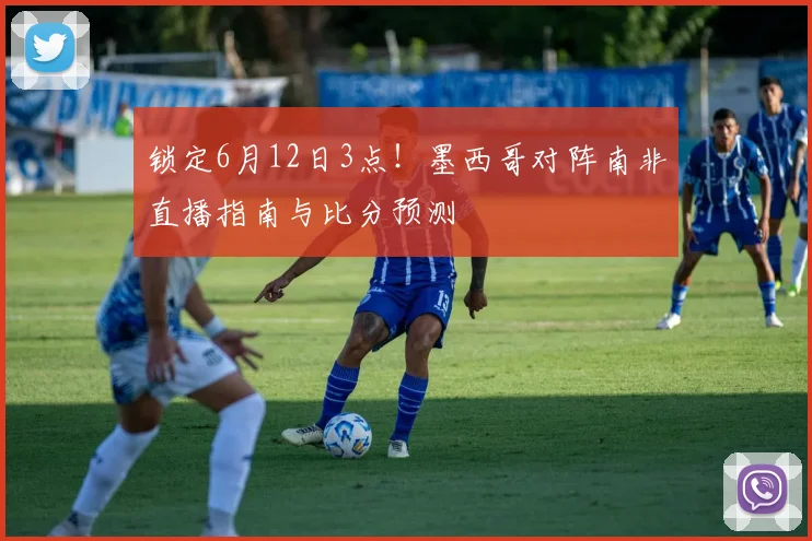 锁定6月12日3点!墨西哥对阵南非直播指南与比分预测