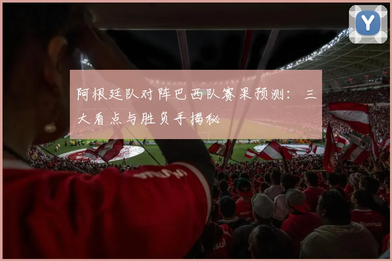 阿根廷队对阵巴西队赛果预测：三大看点与胜负手揭秘